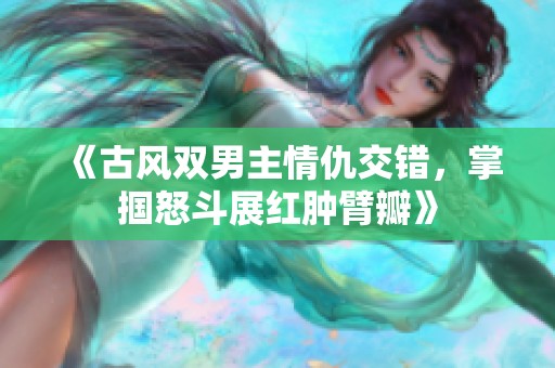 《古风双男主情仇交错，掌掴怒斗展红肿臂瓣》