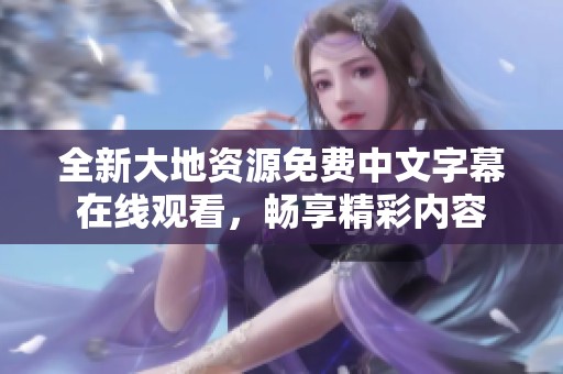 全新大地资源免费中文字幕在线观看，畅享精彩内容
