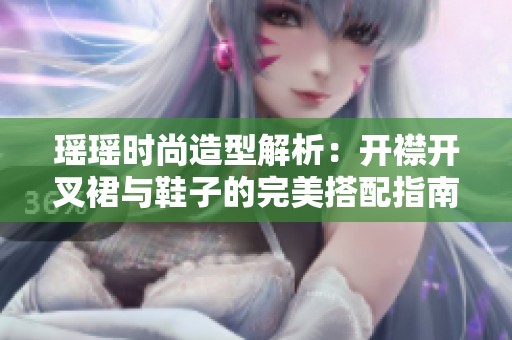 瑶瑶时尚造型解析：开襟开叉裙与鞋子的完美搭配指南