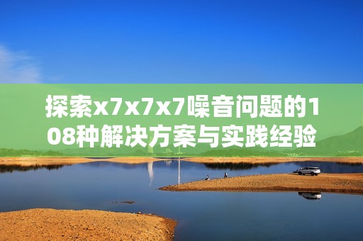 探索x7x7x7噪音问题的108种解决方案与实践经验