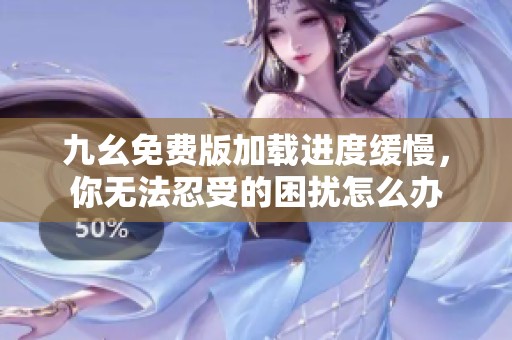 九幺免费版加载进度缓慢，你无法忍受的困扰怎么办