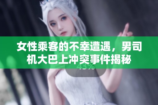 女性乘客的不幸遭遇，男司机大巴上冲突事件揭秘