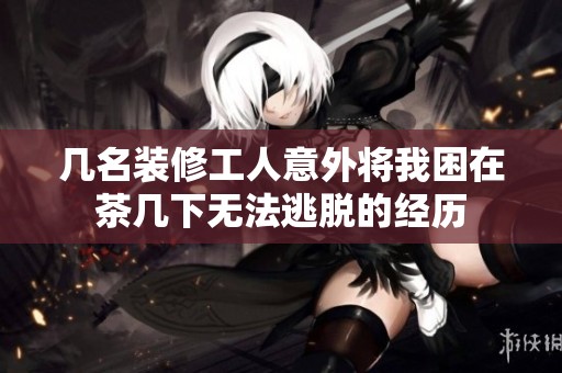 几名装修工人意外将我困在茶几下无法逃脱的经历
