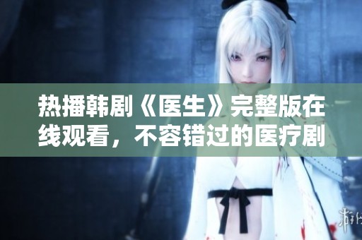 热播韩剧《医生》完整版在线观看，不容错过的医疗剧集推荐