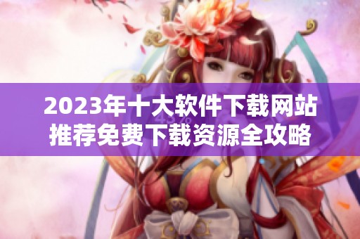 2023年十大软件下载网站推荐免费下载资源全攻略