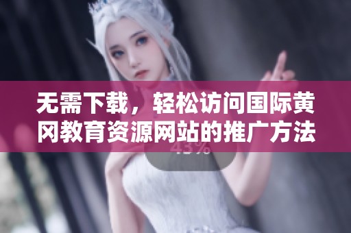 无需下载，轻松访问国际黄冈教育资源网站的推广方法