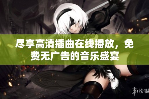尽享高清插曲在线播放，免费无广告的音乐盛宴