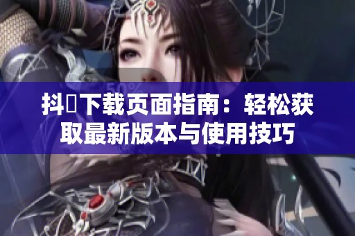 抖抈下载页面指南：轻松获取最新版本与使用技巧