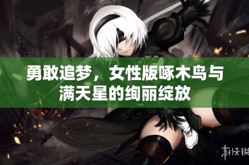 勇敢追梦，女性版啄木鸟与满天星的绚丽绽放