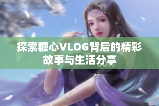 探索糖心VLOG背后的精彩故事与生活分享