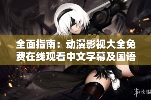 全面指南：动漫影视大全免费在线观看中文字幕及国语版