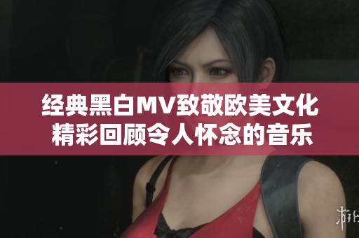 经典黑白MV致敬欧美文化 精彩回顾令人怀念的音乐瞬间