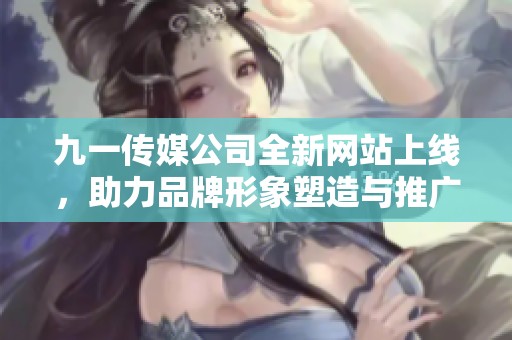 九一传媒公司全新网站上线，助力品牌形象塑造与推广