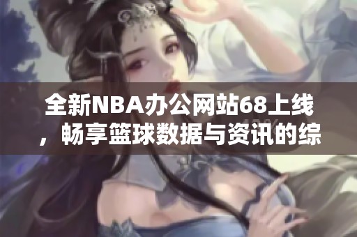 全新NBA办公网站68上线，畅享篮球数据与资讯的综合平台