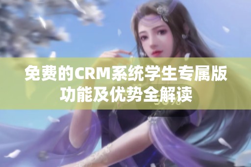 免费的CRM系统学生专属版功能及优势全解读