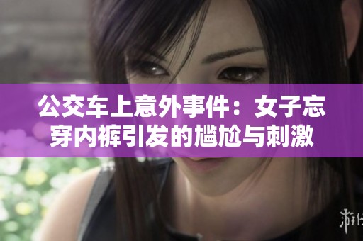 公交车上意外事件：女子忘穿内裤引发的尴尬与刺激