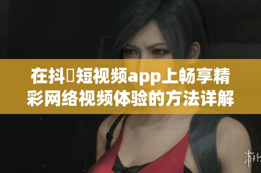 在抖抈短视频app上畅享精彩网络视频体验的方法详解