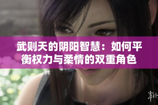 武则天的阴阳智慧：如何平衡权力与柔情的双重角色