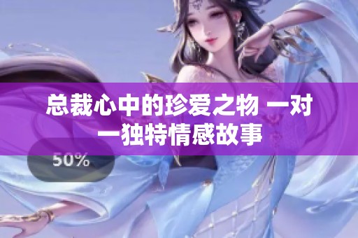 总裁心中的珍爱之物 一对一独特情感故事