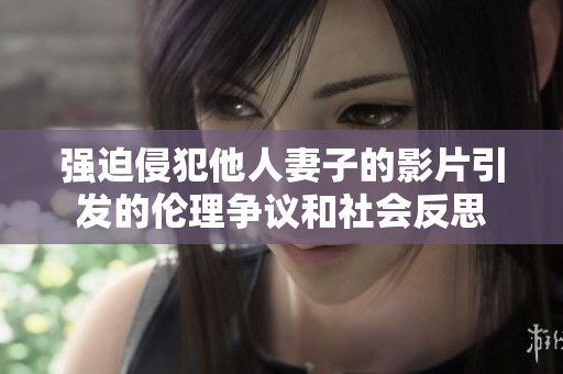 强迫侵犯他人妻子的影片引发的伦理争议和社会反思