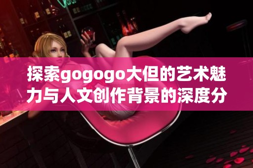 探索gogogo大但的艺术魅力与人文创作背景的深度分析