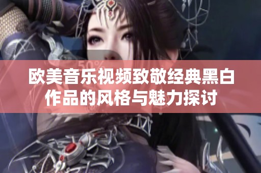 欧美音乐视频致敬经典黑白作品的风格与魅力探讨