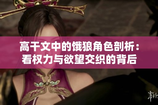 高干文中的饿狼角色剖析：看权力与欲望交织的背后