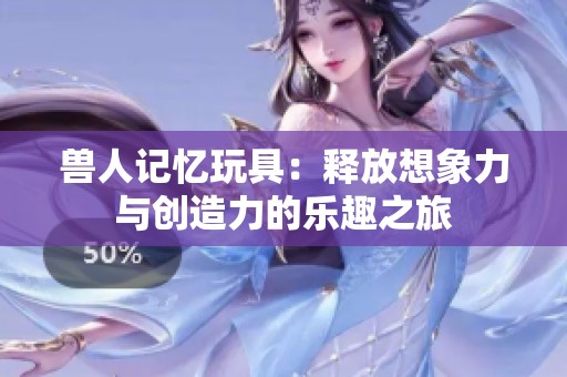 兽人记忆玩具：释放想象力与创造力的乐趣之旅
