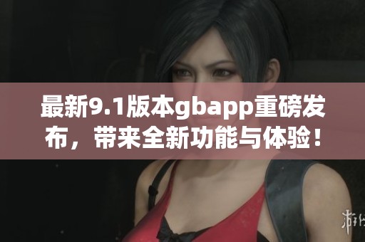 最新9.1版本gbapp重磅发布，带来全新功能与体验！
