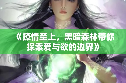 《撩情至上，黑暗森林带你探索爱与欲的边界》