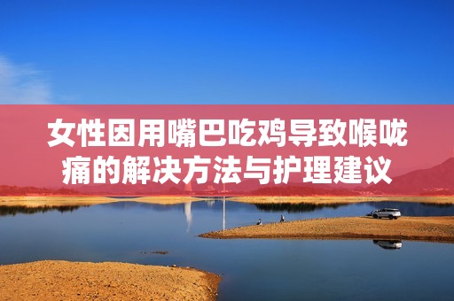 女性因用嘴巴吃鸡导致喉咙痛的解决方法与护理建议