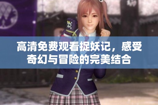 高清免费观看捉妖记，感受奇幻与冒险的完美结合