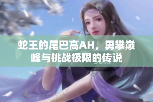 蛇王的尾巴高AH，勇攀巅峰与挑战极限的传说