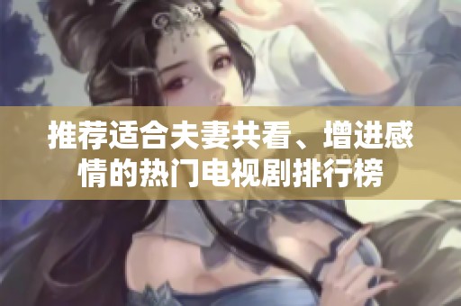 推荐适合夫妻共看、增进感情的热门电视剧排行榜