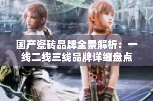 国产瓷砖品牌全景解析：一线二线三线品牌详细盘点