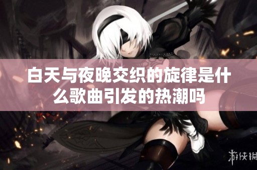 白天与夜晚交织的旋律是什么歌曲引发的热潮吗