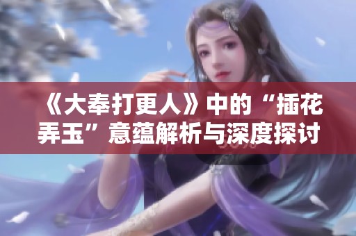 《大奉打更人》中的“插花弄玉”意蕴解析与深度探讨