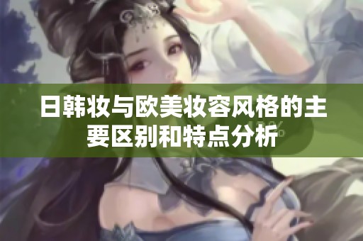 日韩妆与欧美妆容风格的主要区别和特点分析