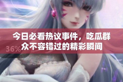 今日必看热议事件，吃瓜群众不容错过的精彩瞬间