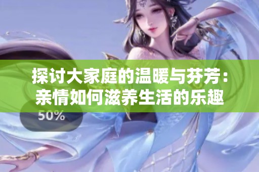 探讨大家庭的温暖与芬芳：亲情如何滋养生活的乐趣