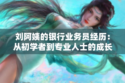 刘阿姨的银行业务员经历：从初学者到专业人士的成长之路