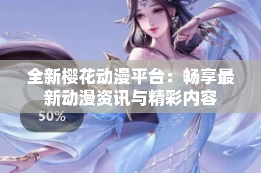 全新樱花动漫平台：畅享最新动漫资讯与精彩内容