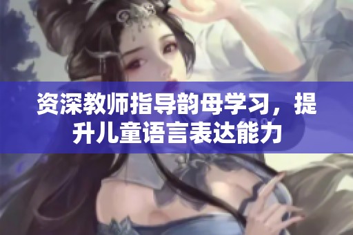 资深教师指导韵母学习，提升儿童语言表达能力