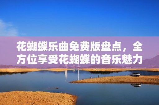 花蝴蝶乐曲免费版盘点，全方位享受花蝴蝶的音乐魅力