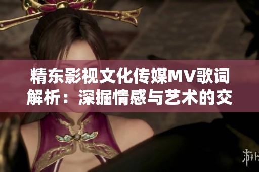 精东影视文化传媒MV歌词解析：深掘情感与艺术的交融