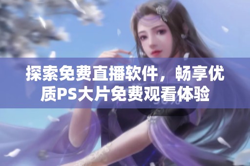 探索免费直播软件，畅享优质PS大片免费观看体验