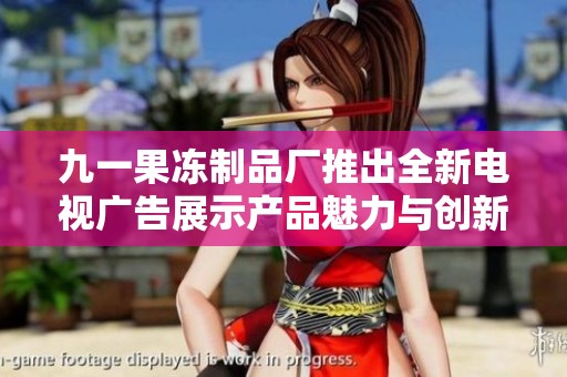 九一果冻制品厂推出全新电视广告展示产品魅力与创新理念
