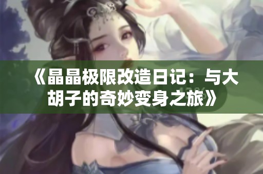 《晶晶极限改造日记：与大胡子的奇妙变身之旅》