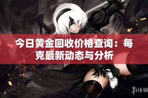今日黄金回收价格查询：每克最新动态与分析