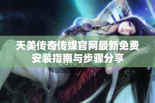天美传奇传媒官网最新免费安装指南与步骤分享